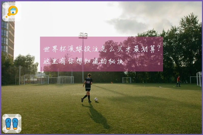 世界杯滚球投注怎么买才最划算？这里有你想知道的秘诀