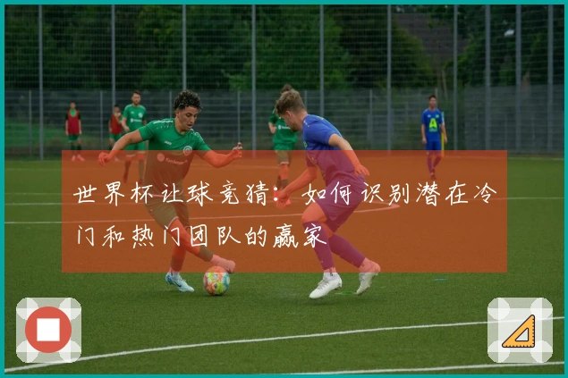 世界杯让球竞猜：如何识别潜在冷门和热门团队的赢家