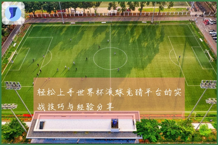 轻松上手世界杯滚球竞猜平台的实战技巧与经验分享