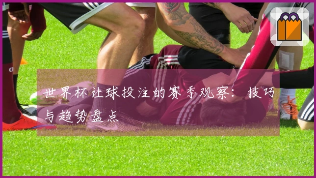 世界杯让球投注的赛季观察：技巧与趋势盘点