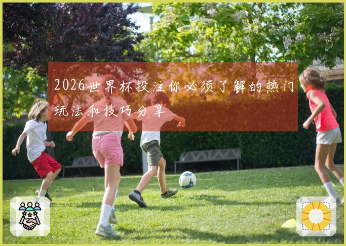 2026世界杯投注你必须了解的热门玩法和技巧分享