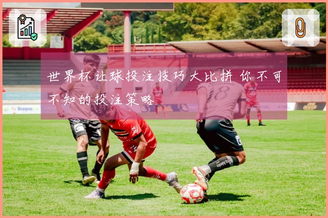 世界杯让球投注技巧大比拼 你不可不知的投注策略