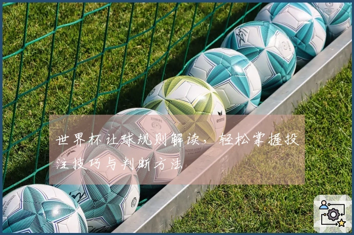 世界杯让球规则解读，轻松掌握投注技巧与判断方法