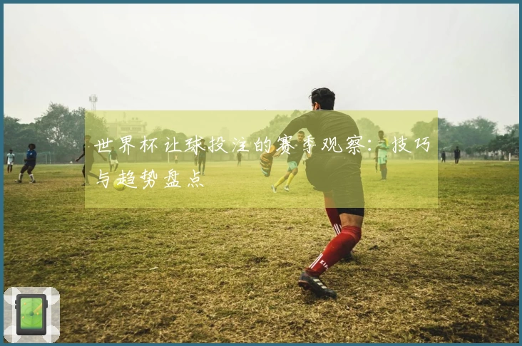 世界杯让球投注的赛季观察：技巧与趋势盘点