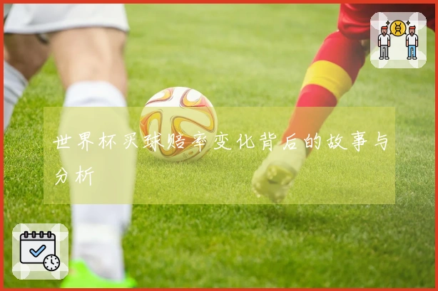世界杯买球赔率变化背后的故事与分析
