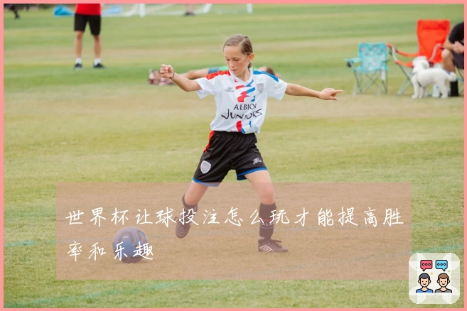 世界杯让球投注怎么玩才能提高胜率和乐趣