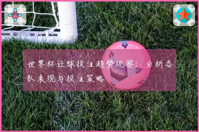 世界杯让球投注趋势观察：分析各队表现与投注策略