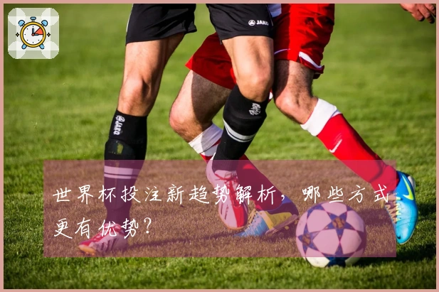 世界杯投注新趋势解析，哪些方式更有优势？