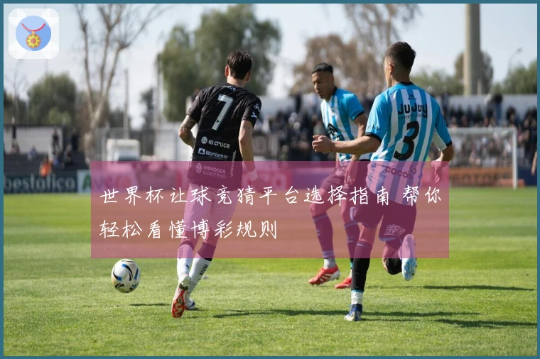 世界杯让球竞猜平台选择指南 帮你轻松看懂博彩规则