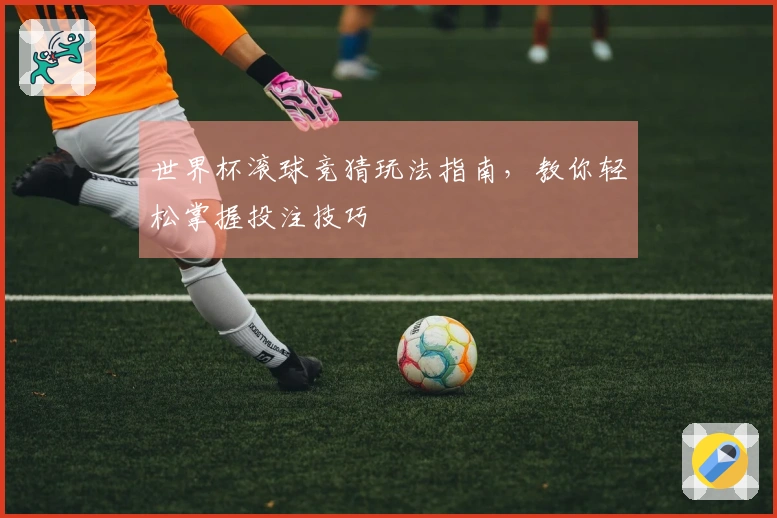 世界杯滚球竞猜玩法指南，教你轻松掌握投注技巧