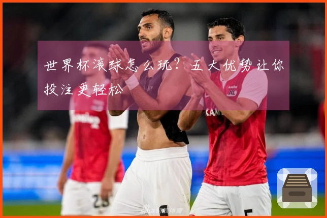 世界杯滚球怎么玩？五大优势让你投注更轻松
