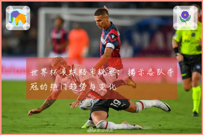 世界杯滚球赔率观察：揭示各队夺冠的热门趋势与变化