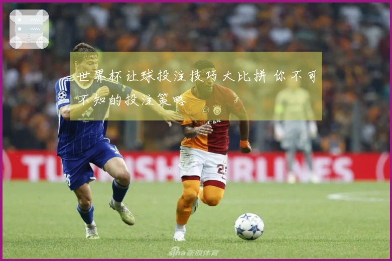 世界杯让球投注技巧大比拼 你不可不知的投注策略