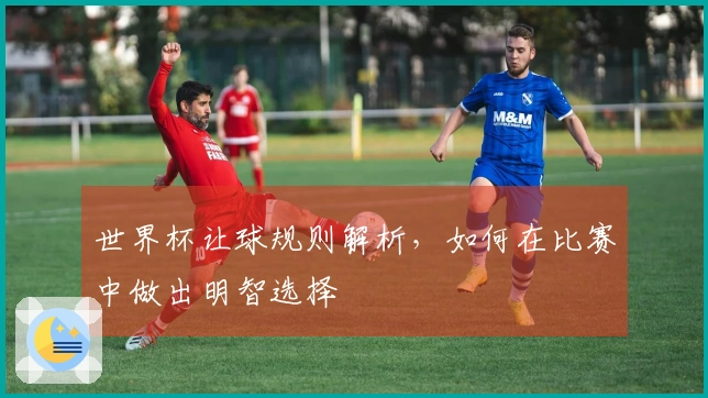 世界杯让球规则解析，如何在比赛中做出明智选择