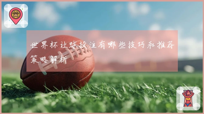 世界杯让球投注有哪些技巧和推荐策略解析