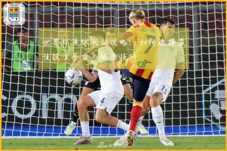 世界杯滚球网站攻略：如何选择最佳投注平台与玩法技巧