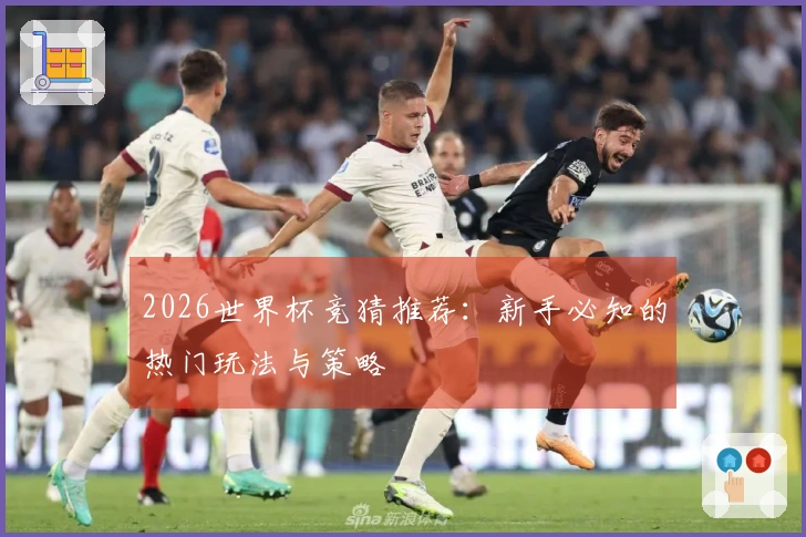2026世界杯竞猜推荐：新手必知的热门玩法与策略