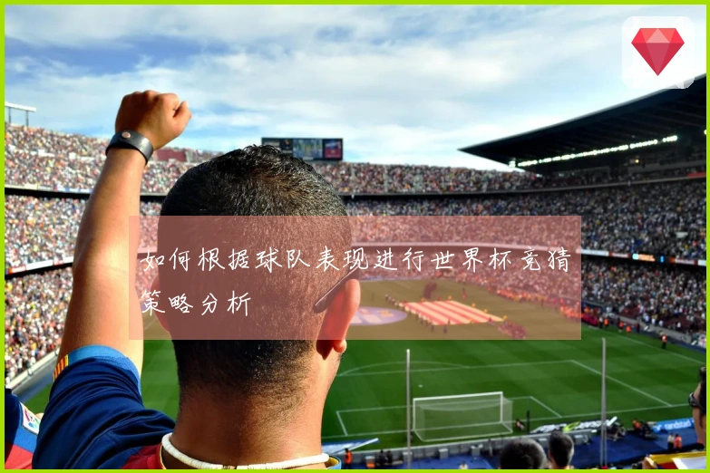 如何根据球队表现进行世界杯竞猜策略分析