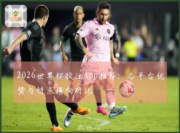 2026世界杯投注App推荐：各平台优势与特点横向对比