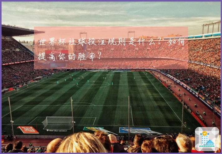 世界杯让球投注规则是什么？如何提高你的胜率？