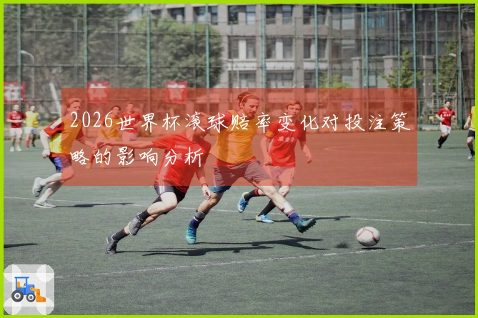 2026世界杯滚球赔率变化对投注策略的影响分析