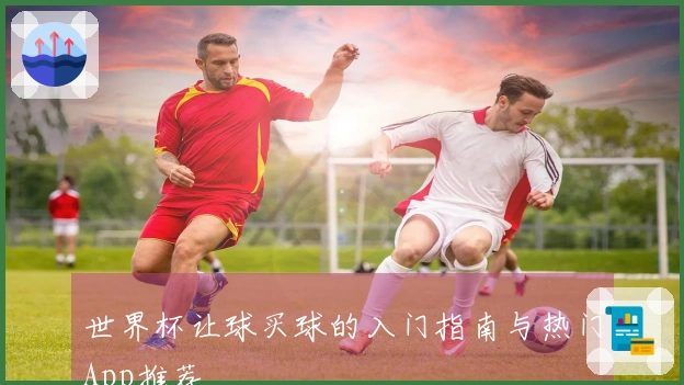 世界杯让球买球的入门指南与热门App推荐