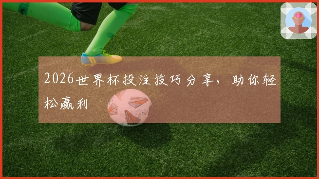 2026世界杯投注技巧分享，助你轻松赢利