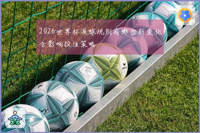 2026世界杯滚球规则有哪些新变化会影响投注策略