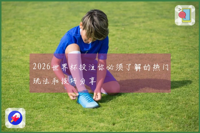 2026世界杯投注你必须了解的热门玩法和技巧分享