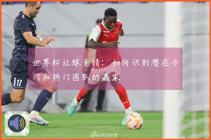 世界杯让球竞猜：如何识别潜在冷门和热门团队的赢家