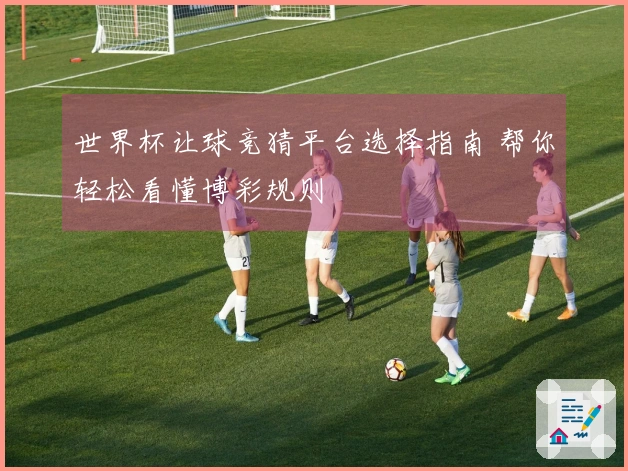 世界杯让球竞猜平台选择指南 帮你轻松看懂博彩规则