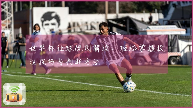 世界杯让球规则解读，轻松掌握投注技巧与判断方法