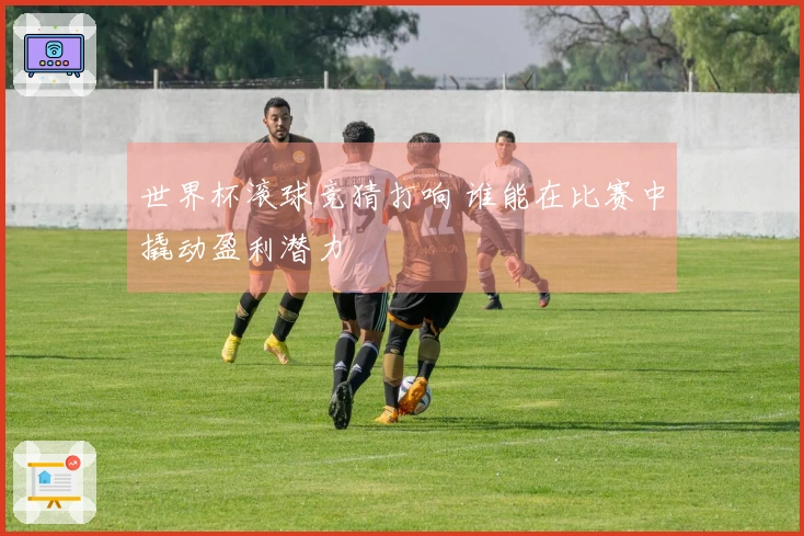 世界杯滚球竞猜打响 谁能在比赛中撬动盈利潜力