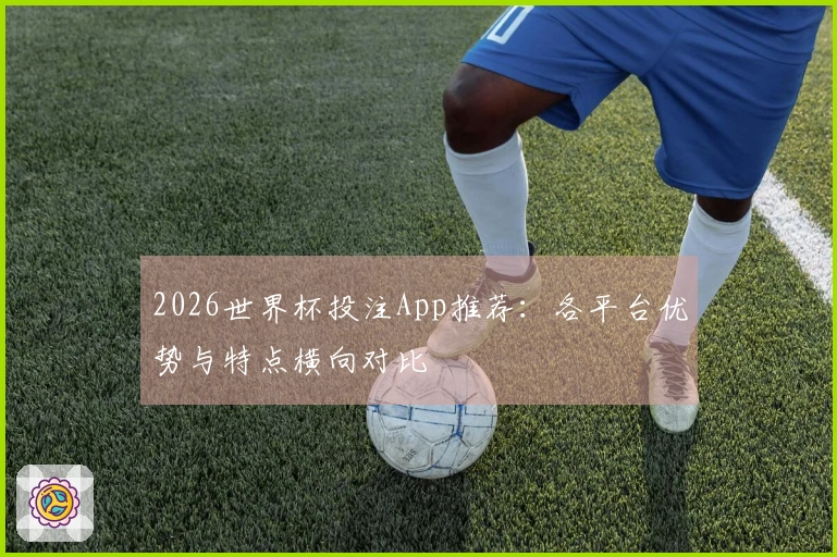 2026世界杯投注App推荐：各平台优势与特点横向对比