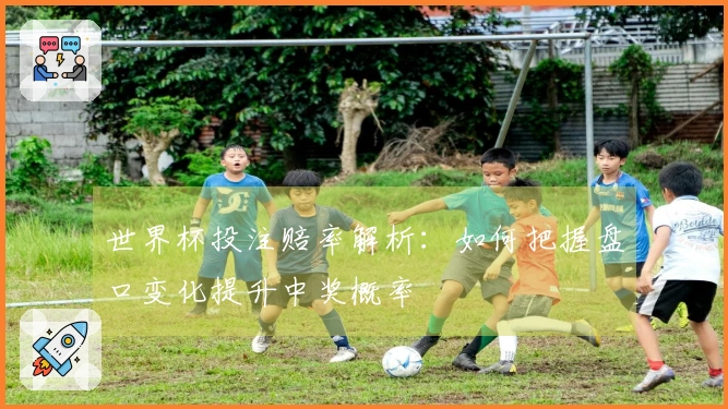 世界杯投注赔率解析：如何把握盘口变化提升中奖概率
