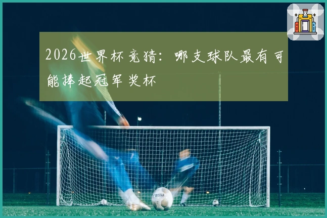 2026世界杯竞猜：哪支球队最有可能捧起冠军奖杯