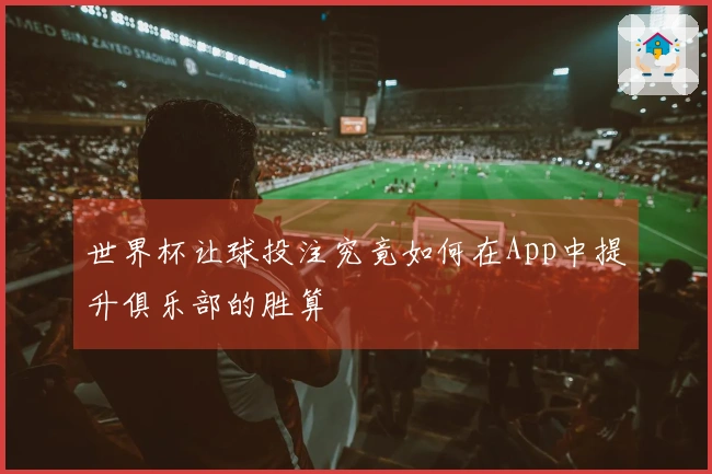 世界杯让球投注究竟如何在App中提升俱乐部的胜算